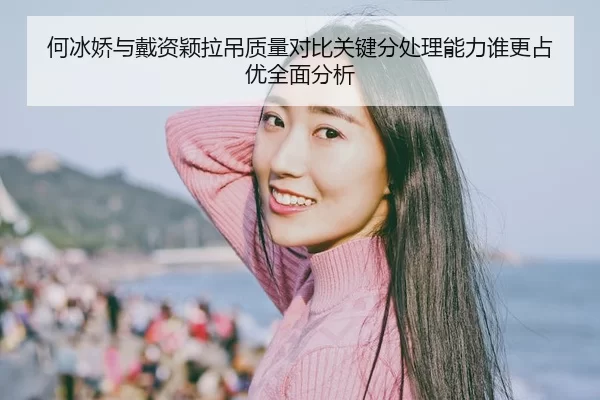 何冰娇与戴资颖拉吊质量对比关键分处理能力谁更占优全面分析