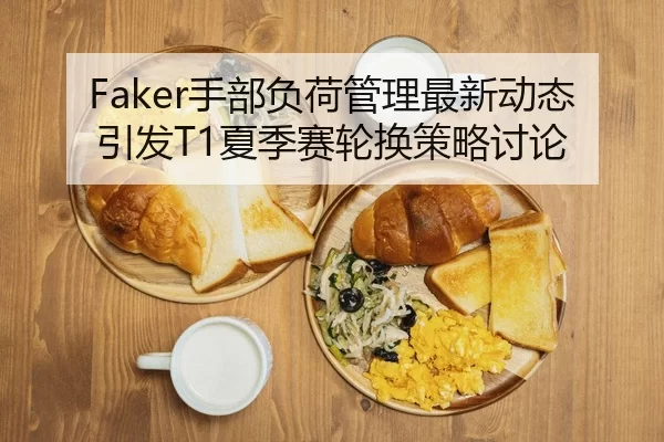 Faker手部负荷管理最新动态引发T1夏季赛轮换策略讨论