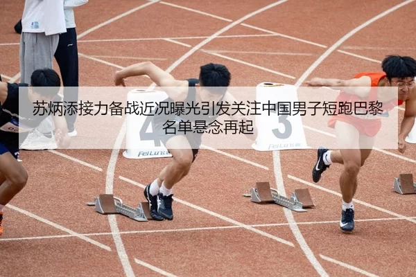 苏炳添接力备战近况曝光引发关注中国男子短跑巴黎名单悬念再起