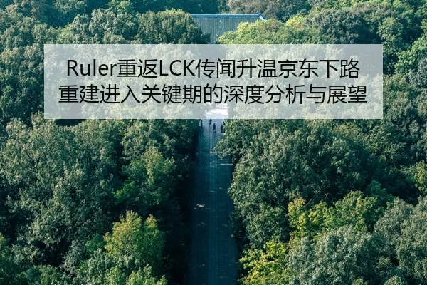 Ruler重返LCK传闻升温京东下路重建进入关键期的深度分析与展望 | leyu