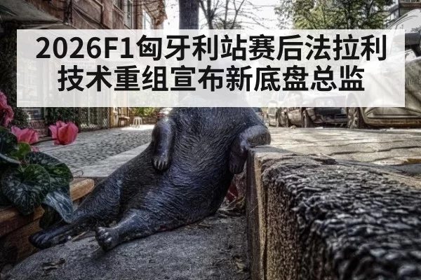 2026F1匈牙利站赛后法拉利技术重组宣布新底盘总监