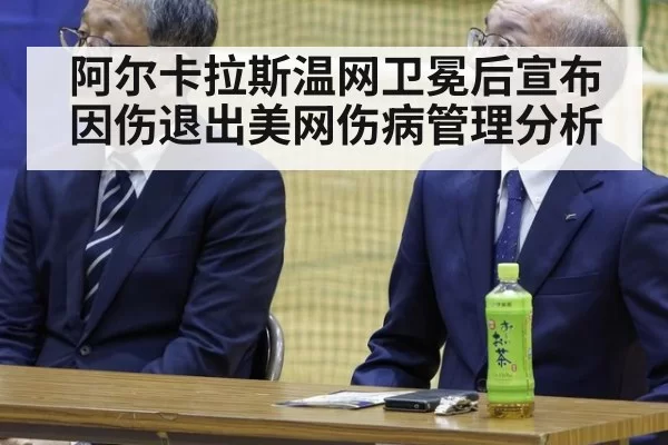 阿尔卡拉斯温网卫冕后宣布因伤退出美网伤病管理分析