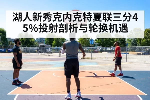 湖人新秀克内克特夏联三分45%投射剖析与轮换机遇