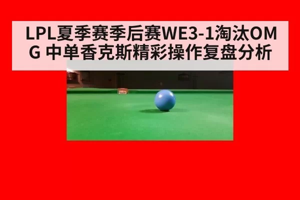 LPL夏季赛季后赛WE3-1淘汰OMG 中单香克斯精彩操作复盘分析