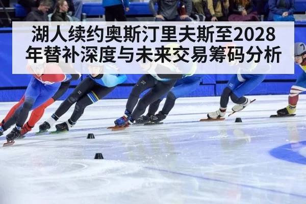 湖人续约奥斯汀里夫斯至2028年替补深度与未来交易筹码分析