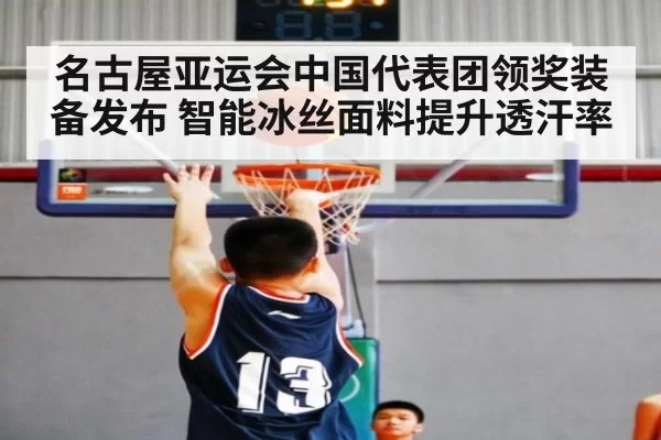 名古屋亚运会中国代表团领奖装备发布 智能冰丝面料提升透汗率（leyu）