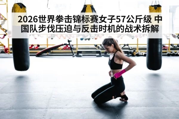 2026世界拳击锦标赛女子57公斤级 中国队步伐压迫与反击时机的战术拆解