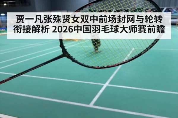 贾一凡张殊贤女双中前场封网与轮转衔接解析 2026中国羽毛球大师赛前瞻
