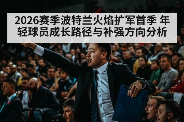 2026赛季波特兰火焰扩军首季 年轻球员成长路径与补强方向分析 | leyu